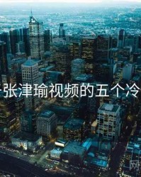 关于张津瑜视频的五个冷知识