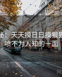 独家揭秘：天天摸日日摸狠狠添高潮喷不为人知的一面