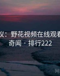 网友热议：野花视频在线观看的十大奇闻 · 排行222