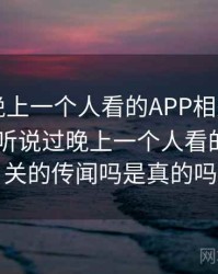 听说过晚上一个人看的APP相关的传闻吗？，听说过晚上一个人看的app相关的传闻吗是真的吗