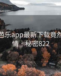 震惊!芭乐app最新下载竟然另有隐情 · 秘密822