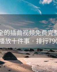 史上最全的插曲视频免费完整版在线播放十件事 · 排行790