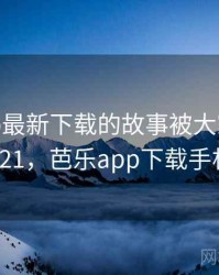 芭乐app最新下载的故事被大家传开了 · 故事421，芭乐app下载手机版新闻