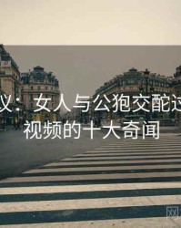 网友热议：女人与公狍交酡过程高清视频的十大奇闻