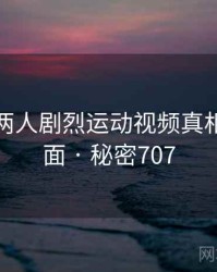 打扑克两人剧烈运动视频真相浮出水面 · 秘密707