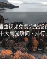 盘点:插曲视频免费完整版在线播放的十大高光瞬间 · 排行527
