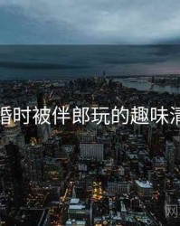 结婚时被伴郎玩的趣味清单