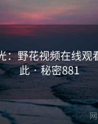 真相曝光：野花视频在线观看原来如此 · 秘密881