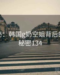 深度揭秘：韩国g奶空姐背后的谜团 · 秘密134