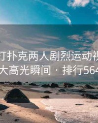 盘点：打扑克两人剧烈运动视频的十大高光瞬间 · 排行564