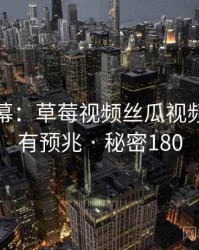 惊人内幕:草莓视频丝瓜视频原来早有预兆 · 秘密180