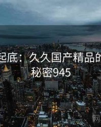 隐情大起底:久久国产精品的内幕 · 秘密945