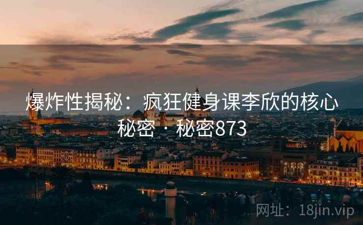爆炸性揭秘：疯狂健身课李欣的核心秘密 · 秘密873