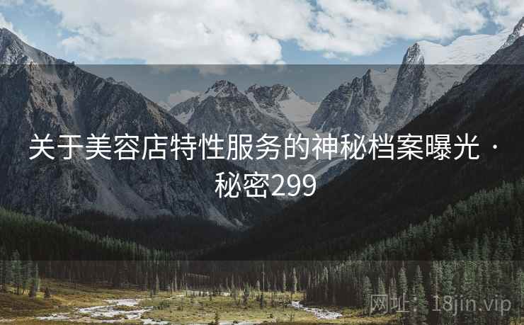 关于美容店特性服务的神秘档案曝光 · 秘密299