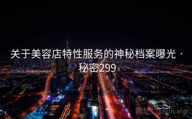 关于美容店特性服务的神秘档案曝光 · 秘密299