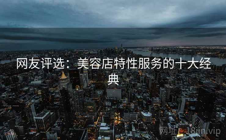 网友评选：美容店特性服务的十大经典