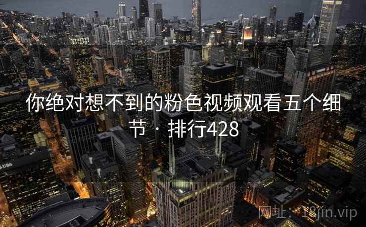 你绝对想不到的粉色视频观看五个细节 · 排行428