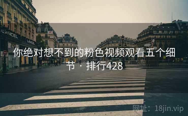 你绝对想不到的粉色视频观看五个细节 · 排行428