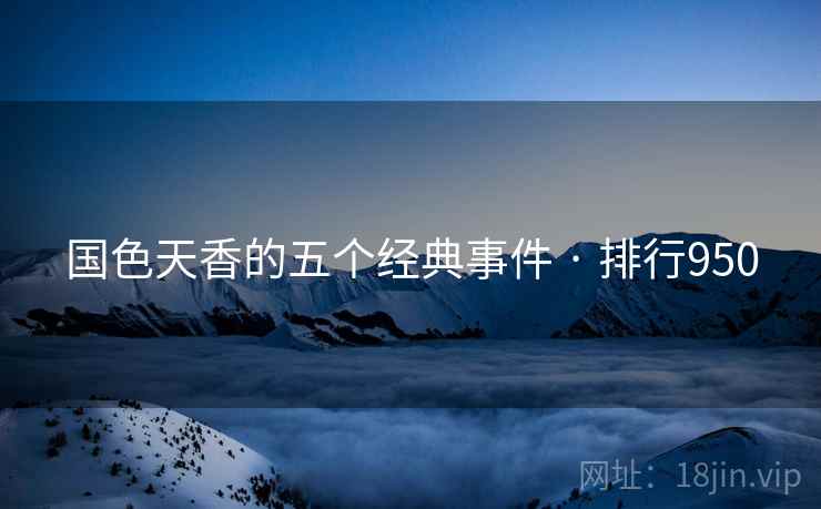 国色天香的五个经典事件 · 排行950