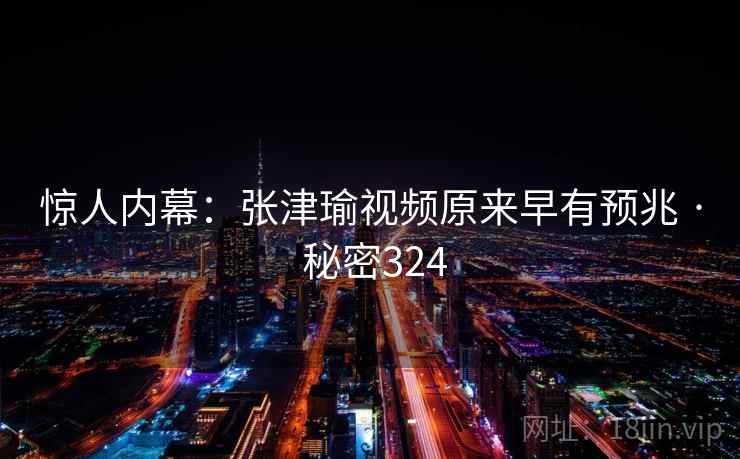 惊人内幕：张津瑜视频原来早有预兆 · 秘密324