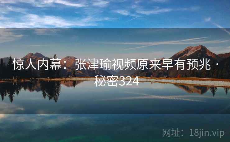 惊人内幕：张津瑜视频原来早有预兆 · 秘密324