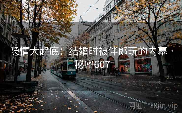 隐情大起底：结婚时被伴郎玩的内幕 · 秘密607