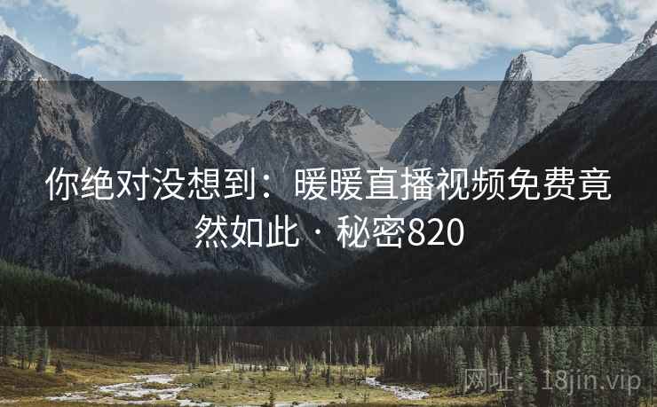 你绝对没想到：暖暖直播视频免费竟然如此 · 秘密820