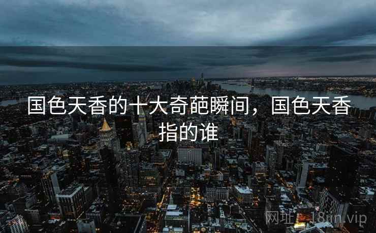 国色天香的十大奇葩瞬间，国色天香指的谁