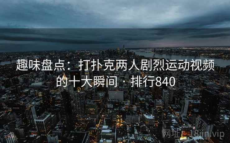趣味盘点：打扑克两人剧烈运动视频的十大瞬间 · 排行840