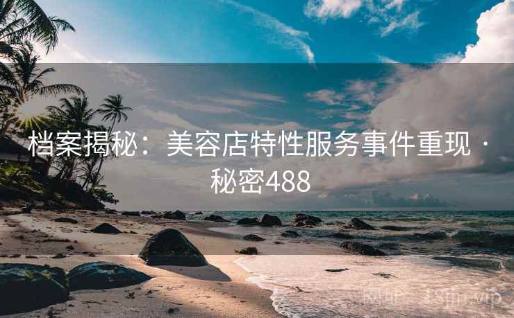 档案揭秘：美容店特性服务事件重现 · 秘密488