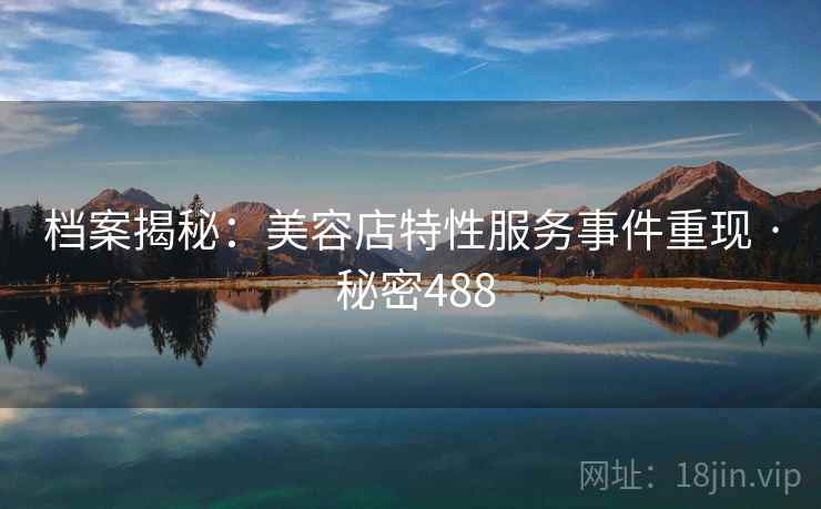 档案揭秘：美容店特性服务事件重现 · 秘密488