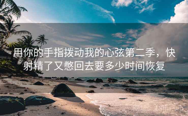 用你的手指拨动我的心弦第二季，快射精了又憋回去要多少时间恢复