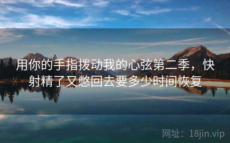 用你的手指拨动我的心弦第二季，快射精了又憋回去要多少时间恢复