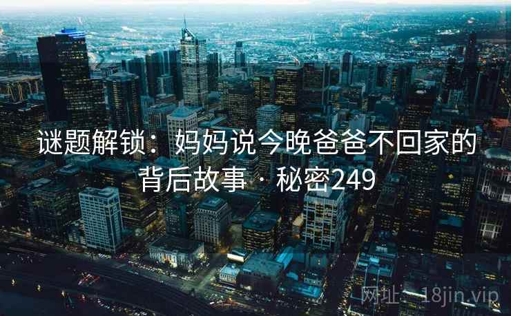 谜题解锁：妈妈说今晚爸爸不回家的背后故事 · 秘密249