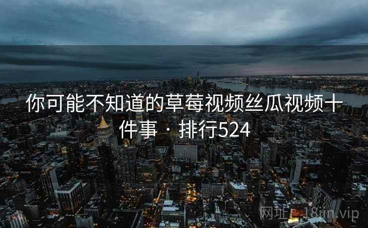 你可能不知道的草莓视频丝瓜视频十件事 · 排行524