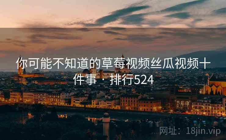 你可能不知道的草莓视频丝瓜视频十件事 · 排行524