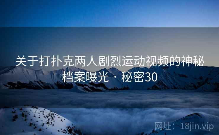 关于打扑克两人剧烈运动视频的神秘档案曝光 · 秘密30