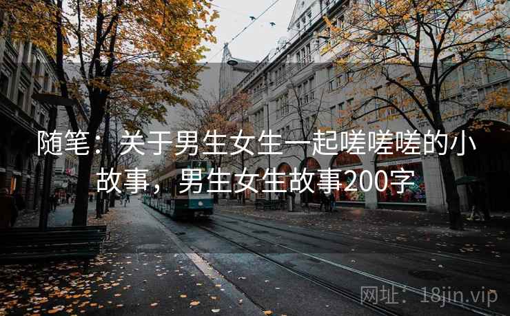 随笔：关于男生女生一起嗟嗟嗟的小故事，男生女生故事200字
