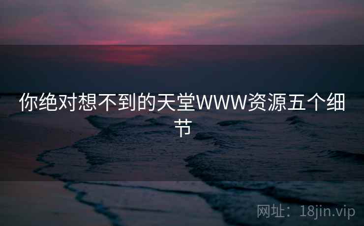 你绝对想不到的天堂WWW资源五个细节