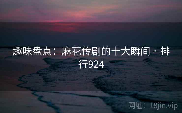 趣味盘点：麻花传剧的十大瞬间 · 排行924