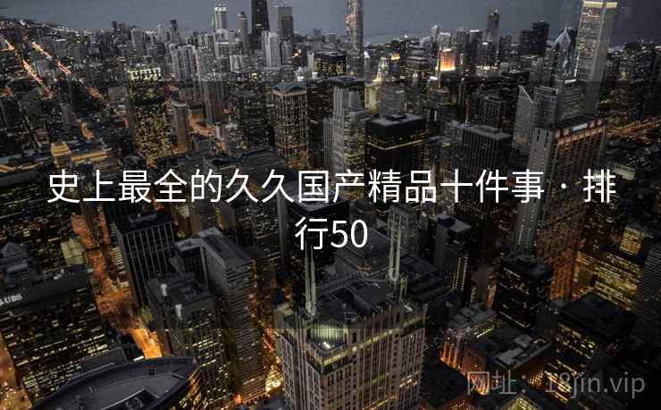 史上最全的久久国产精品十件事 · 排行50