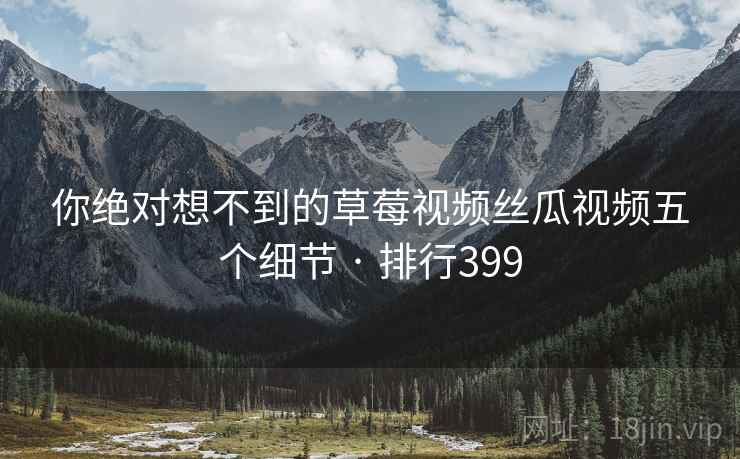 你绝对想不到的草莓视频丝瓜视频五个细节 · 排行399 你绝对想不到的草莓视频丝瓜视频五个细节 · 排行399