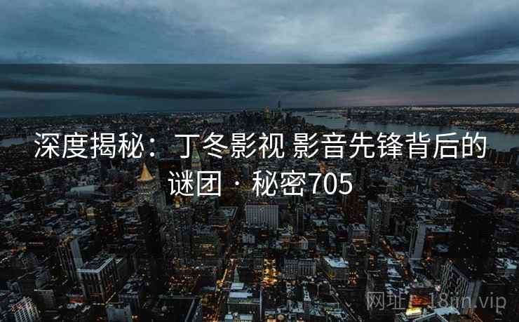 深度揭秘:丁冬影视 影音先锋背后的谜团 · 秘密705 深度揭秘:丁冬影视 影音先锋背后的谜团 · 秘密705