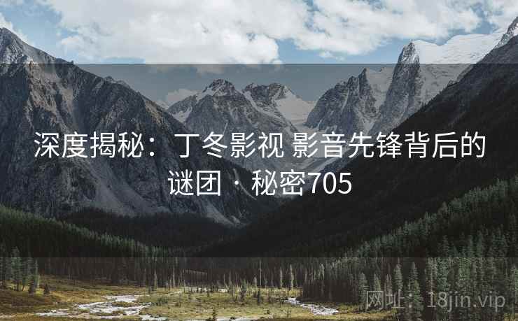 深度揭秘:丁冬影视 影音先锋背后的谜团 · 秘密705 深度揭秘:丁冬影视 影音先锋背后的谜团 · 秘密705