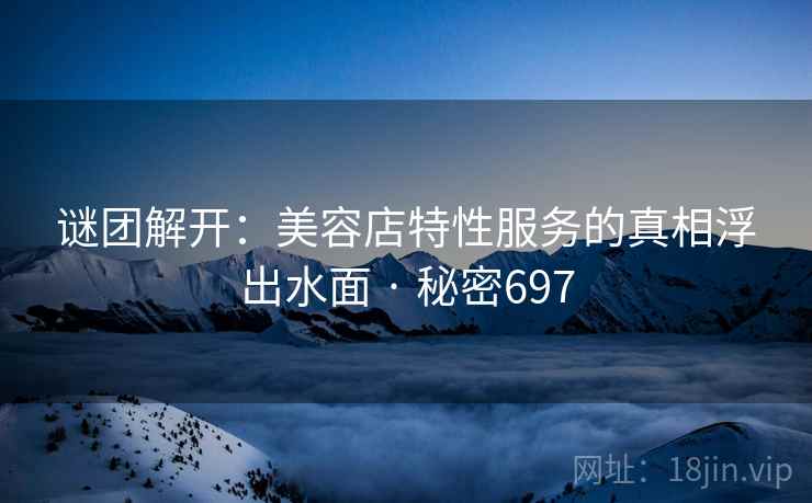 谜团解开:美容店特性服务的真相浮出水面 · 秘密697 谜团解开:美容店特性服务的真相浮出水面 · 秘密697