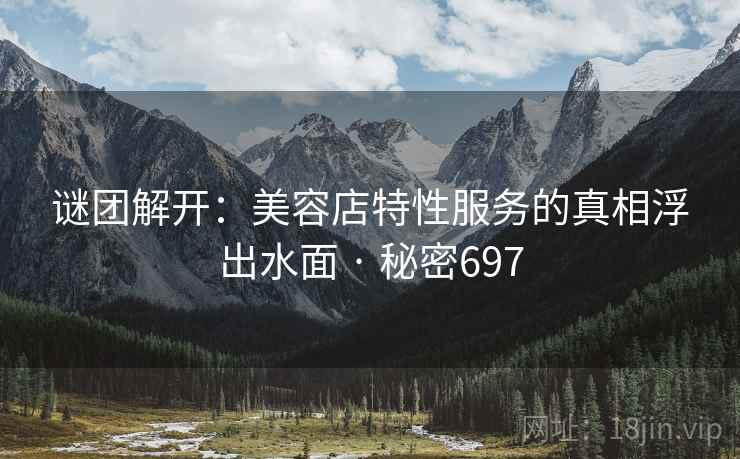 谜团解开:美容店特性服务的真相浮出水面 · 秘密697 谜团解开:美容店特性服务的真相浮出水面 · 秘密697
