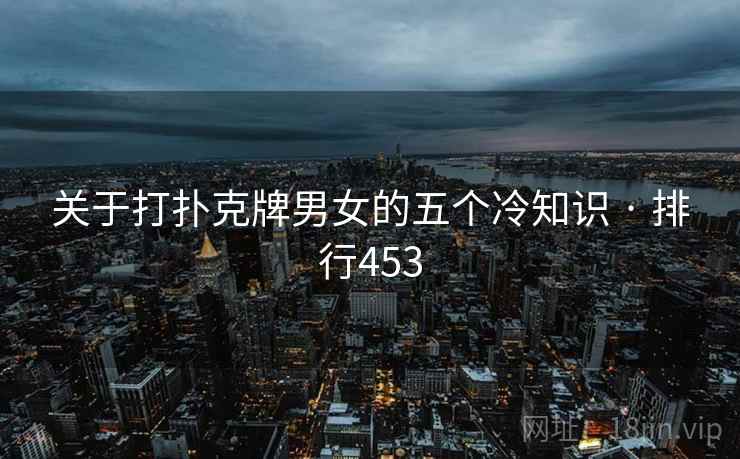 关于打扑克牌男女的五个冷知识 · 排行453 关于打扑克牌男女的五个冷知识 · 排行453