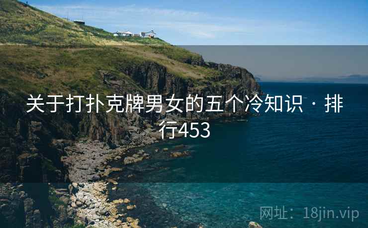 关于打扑克牌男女的五个冷知识 · 排行453 关于打扑克牌男女的五个冷知识 · 排行453