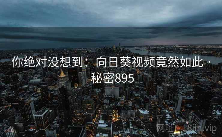 你绝对没想到:向日葵视频竟然如此 · 秘密895 你绝对没想到:向日葵视频竟然如此 · 秘密895