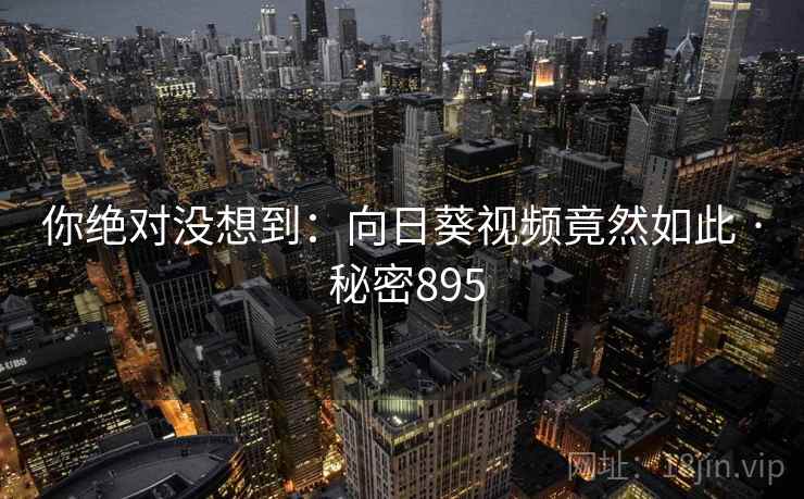 你绝对没想到:向日葵视频竟然如此 · 秘密895 你绝对没想到:向日葵视频竟然如此 · 秘密895